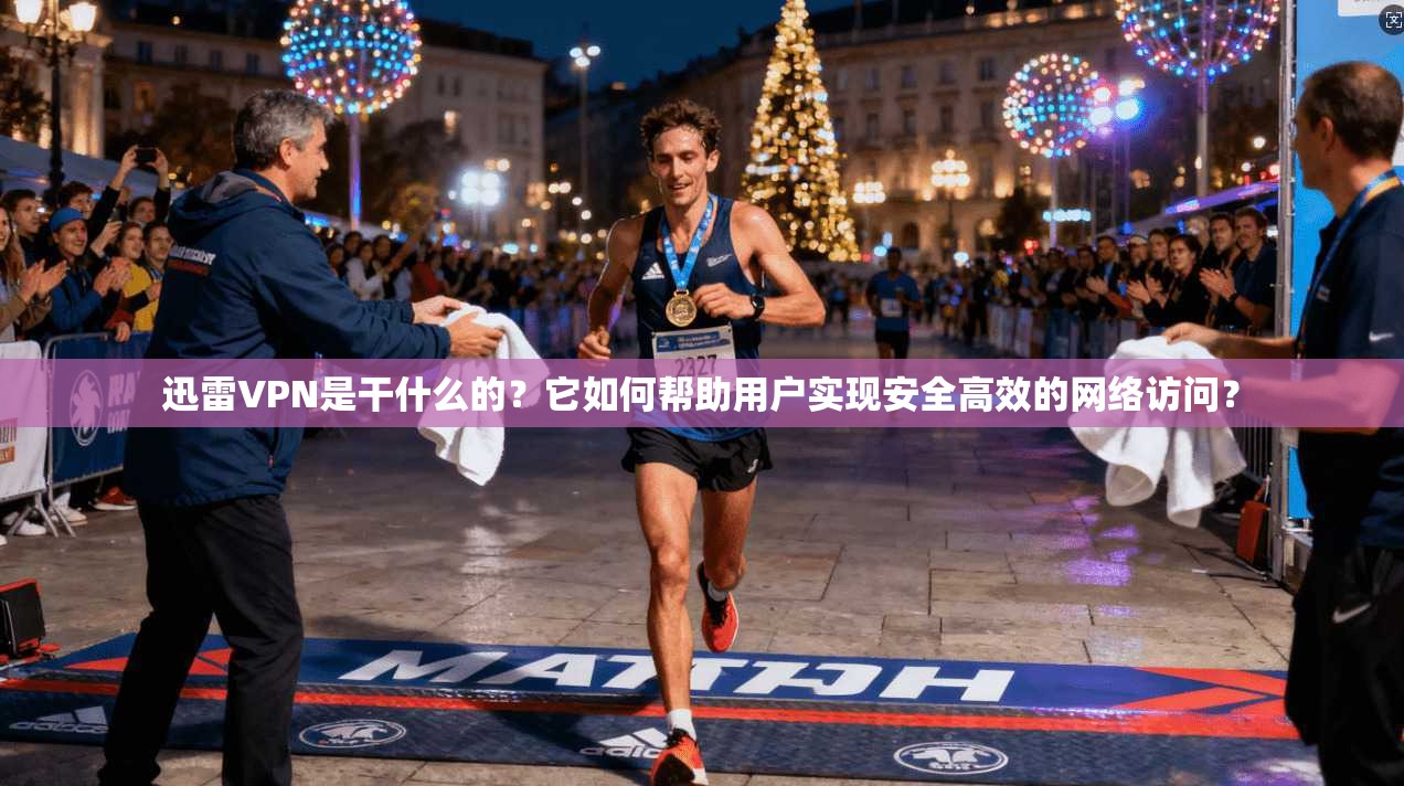 迅雷VPN是干什么的？它如何帮助用户实现安全高效的网络访问？