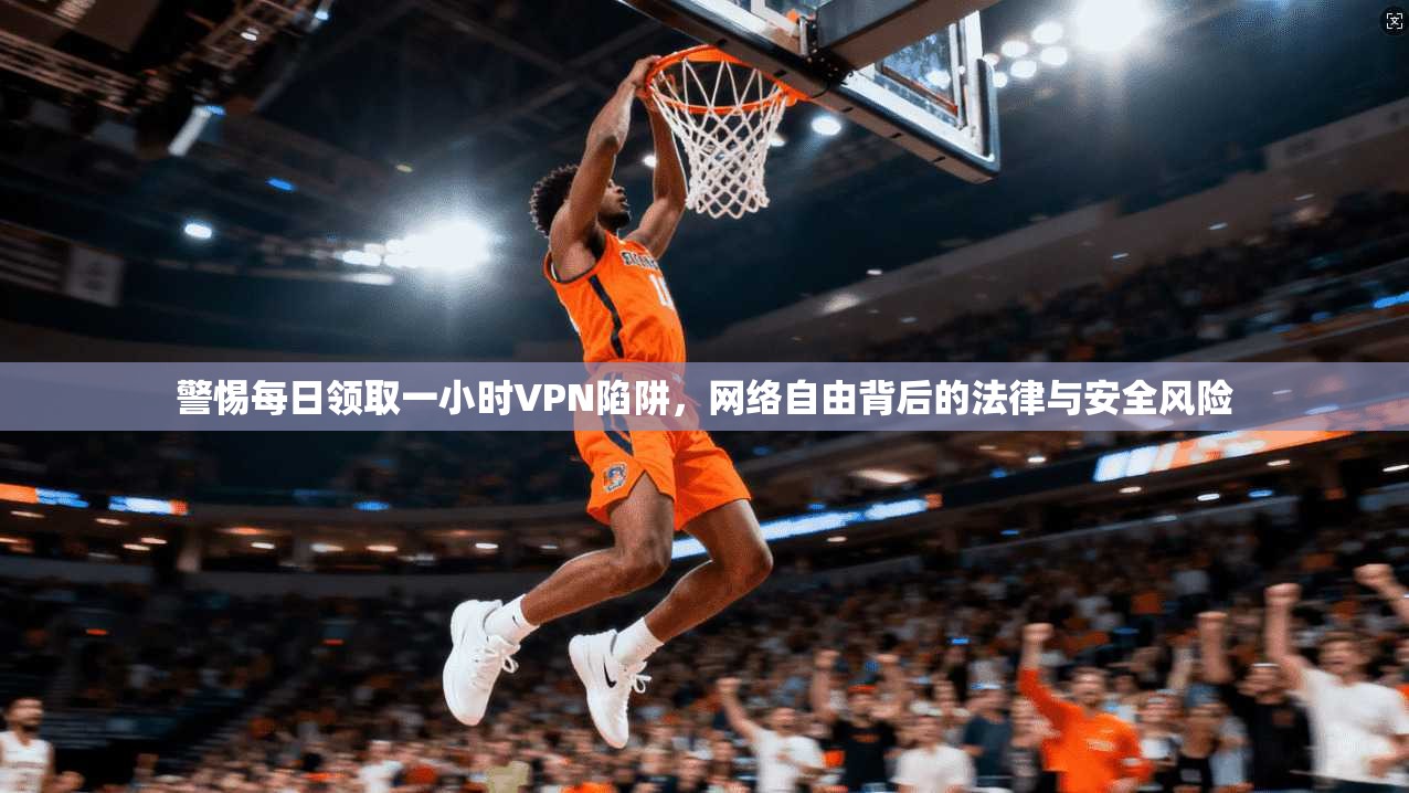 警惕每日领取一小时VPN陷阱,网络自由背后的法律与安全风险 警惕每日领取一小时VPN陷阱,网络自由背后的法律与安全风险