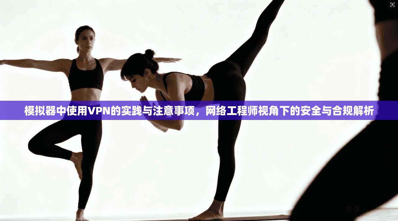 模拟器中使用VPN的实践与注意事项,网络工程师视角下的安全与合规解析 模拟器中使用VPN的实践与注意事项,网络工程师视角下的安全与合规解析