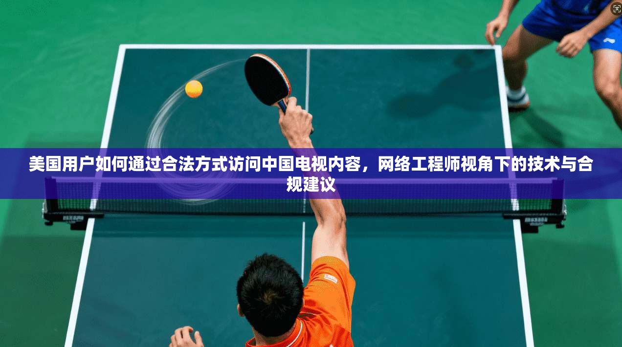 美国用户如何通过合法方式访问中国电视内容，网络工程师视角下的技术与合规建议
