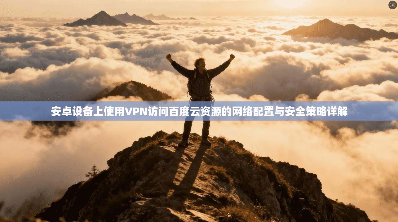 安卓设备上使用VPN访问百度云资源的网络配置与安全策略详解