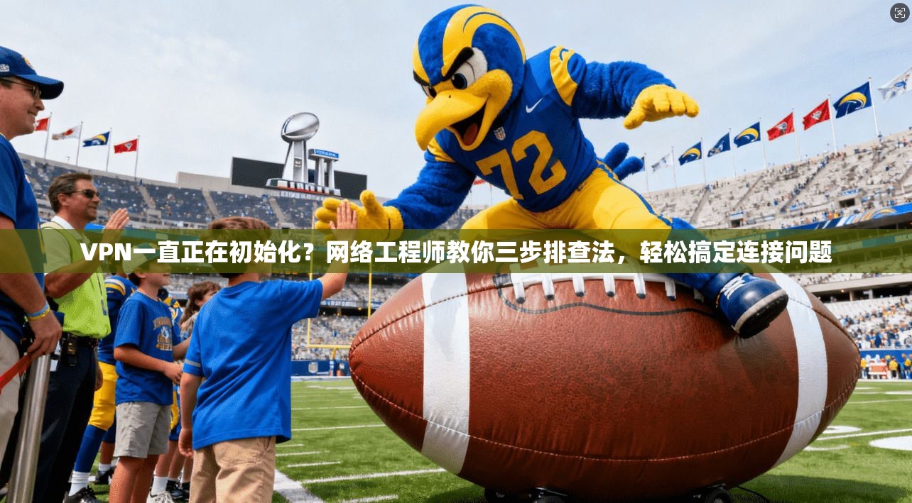 VPN一直正在初始化？网络工程师教你三步排查法，轻松搞定连接问题