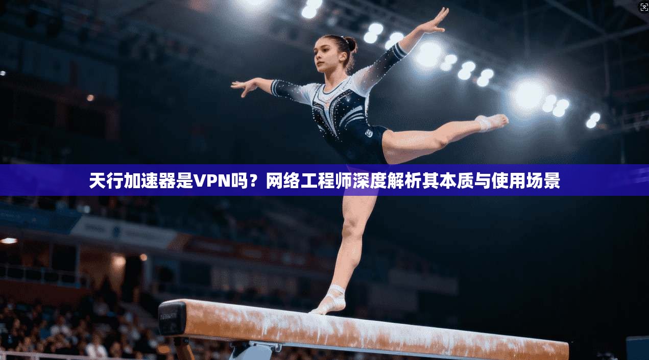 天行加速器是VPN吗?网络工程师深度解析其本质与使用场景 天行加速器是VPN吗?网络工程师深度解析其本质与使用场景