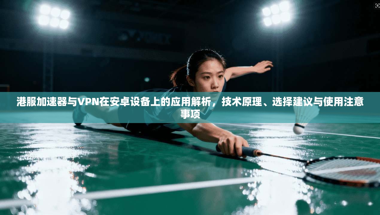 港服加速器与VPN在安卓设备上的应用解析,技术原理、选择建议与使用注意事项 港服加速器与VPN在安卓设备上的应用解析,技术原理、选择建议与使用注意事项