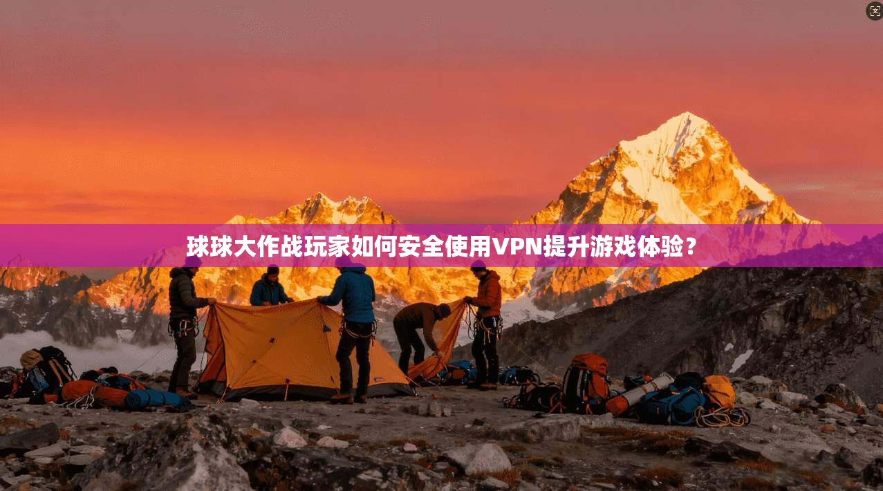 球球大作战玩家如何安全使用VPN提升游戏体验？