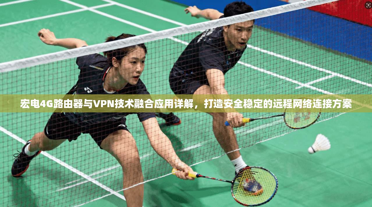 宏电4G路由器与VPN技术融合应用详解，打造安全稳定的远程网络连接方案
