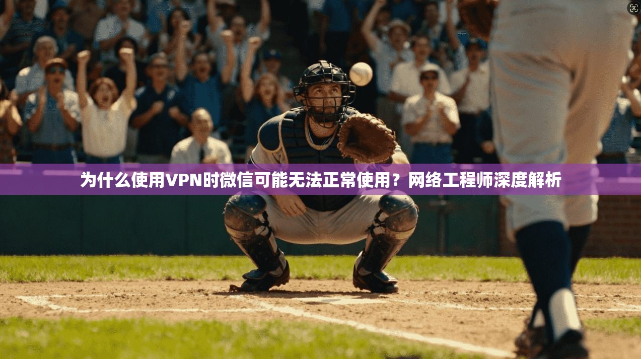 为什么使用VPN时微信可能无法正常使用?网络工程师深度解析 为什么使用VPN时微信可能无法正常使用?网络工程师深度解析