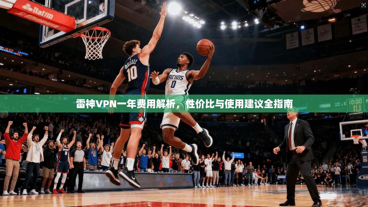 雷神VPN一年费用解析,性价比与使用建议全指南 雷神VPN一年费用解析,性价比与使用建议全指南