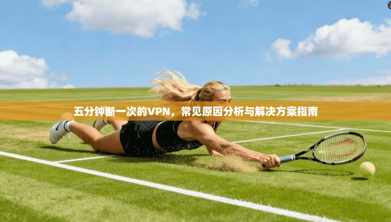 五分钟断一次的VPN,常见原因分析与解决方案指南 五分钟断一次的VPN,常见原因分析与解决方案指南