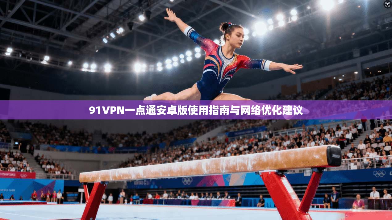 91VPN一点通安卓版使用指南与网络优化建议 91VPN一点通安卓版使用指南与网络优化建议
