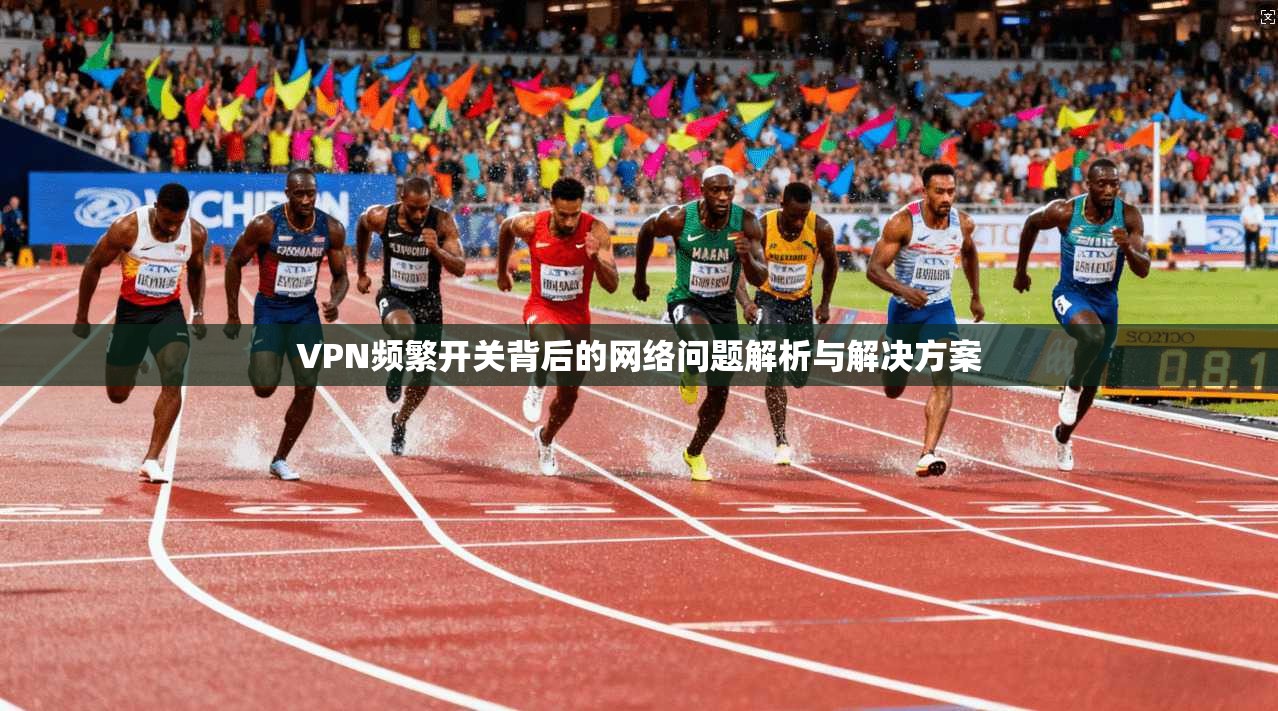 VPN频繁开关背后的网络问题解析与解决方案 VPN频繁开关背后的网络问题解析与解决方案