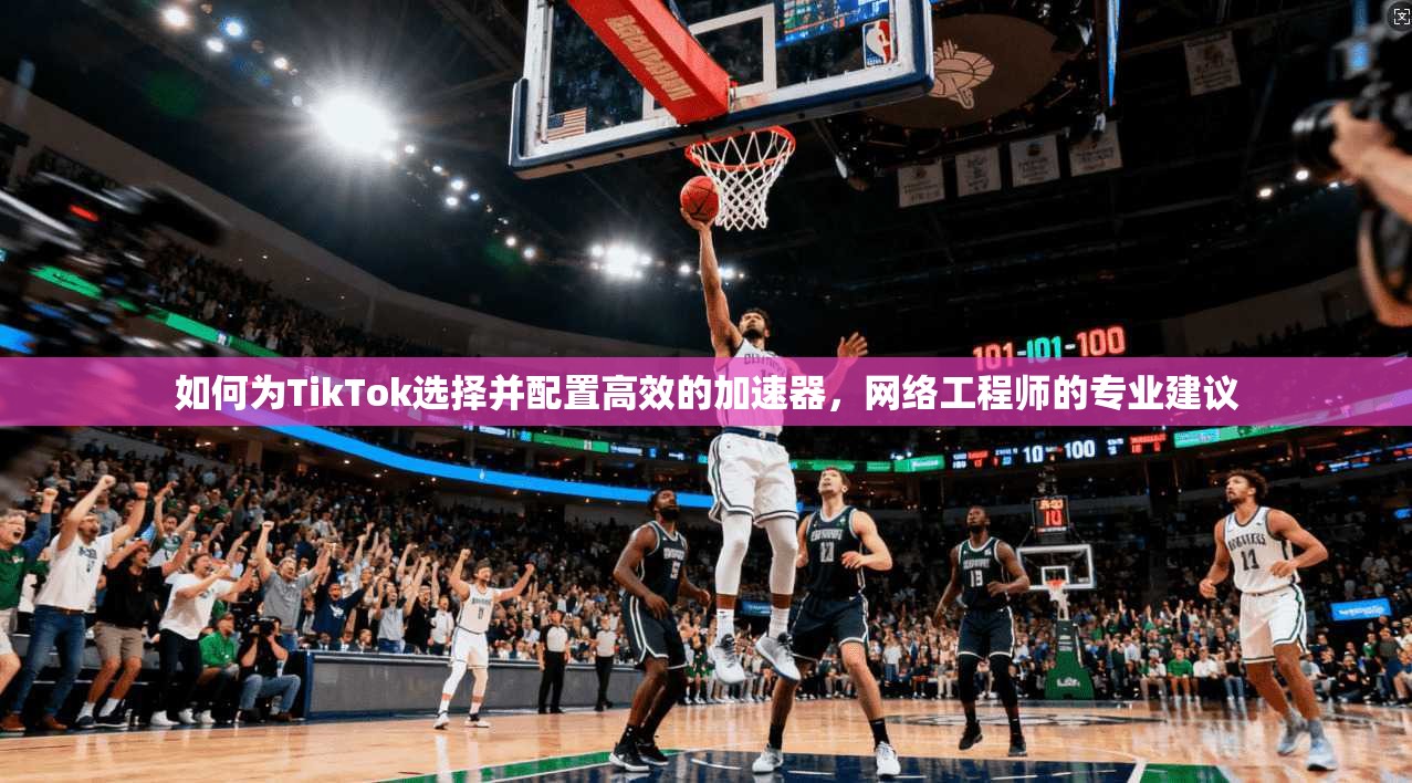 如何为TikTok选择并配置高效的加速器，网络工程师的专业建议