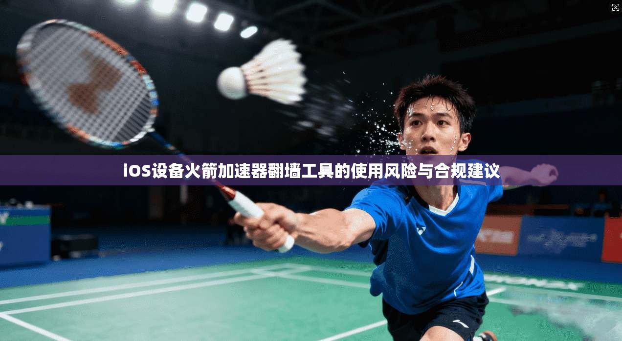 iOS设备火箭加速器翻墙工具的使用风险与合规建议 iOS设备火箭加速器翻墙工具的使用风险与合规建议