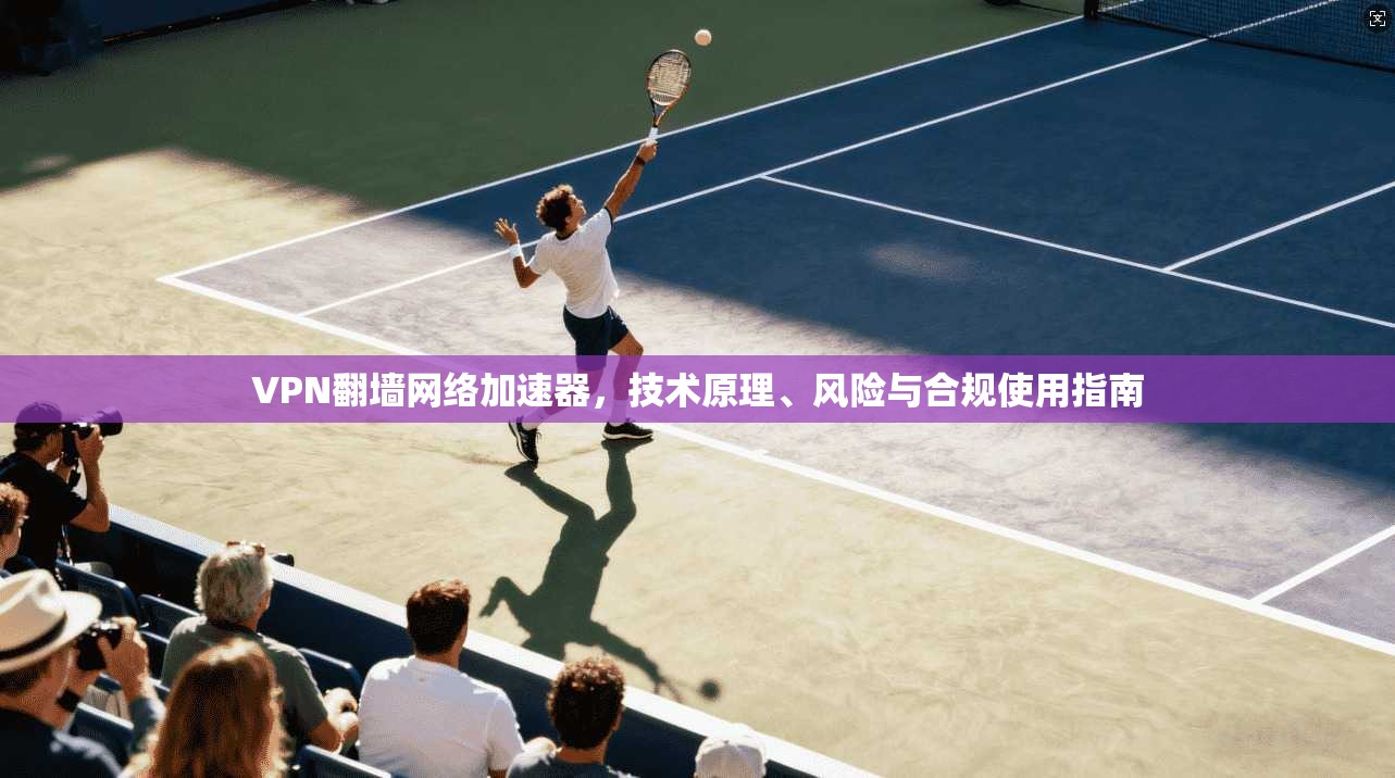 VPN翻墙网络加速器,技术原理、风险与合规使用指南 VPN翻墙网络加速器,技术原理、风险与合规使用指南
