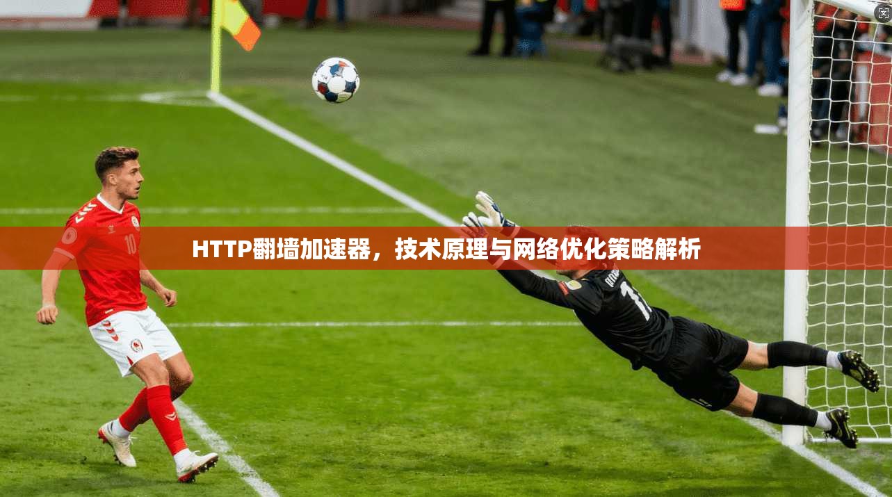 HTTP翻墙加速器,技术原理与网络优化策略解析 HTTP翻墙加速器,技术原理与网络优化策略解析