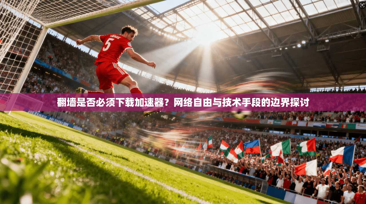 翻墙是否必须下载加速器?网络自由与技术手段的边界探讨 翻墙是否必须下载加速器?网络自由与技术手段的边界探讨