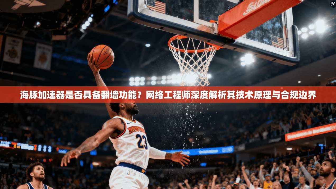 海豚加速器是否具备翻墙功能？网络工程师深度解析其技术原理与合规边界