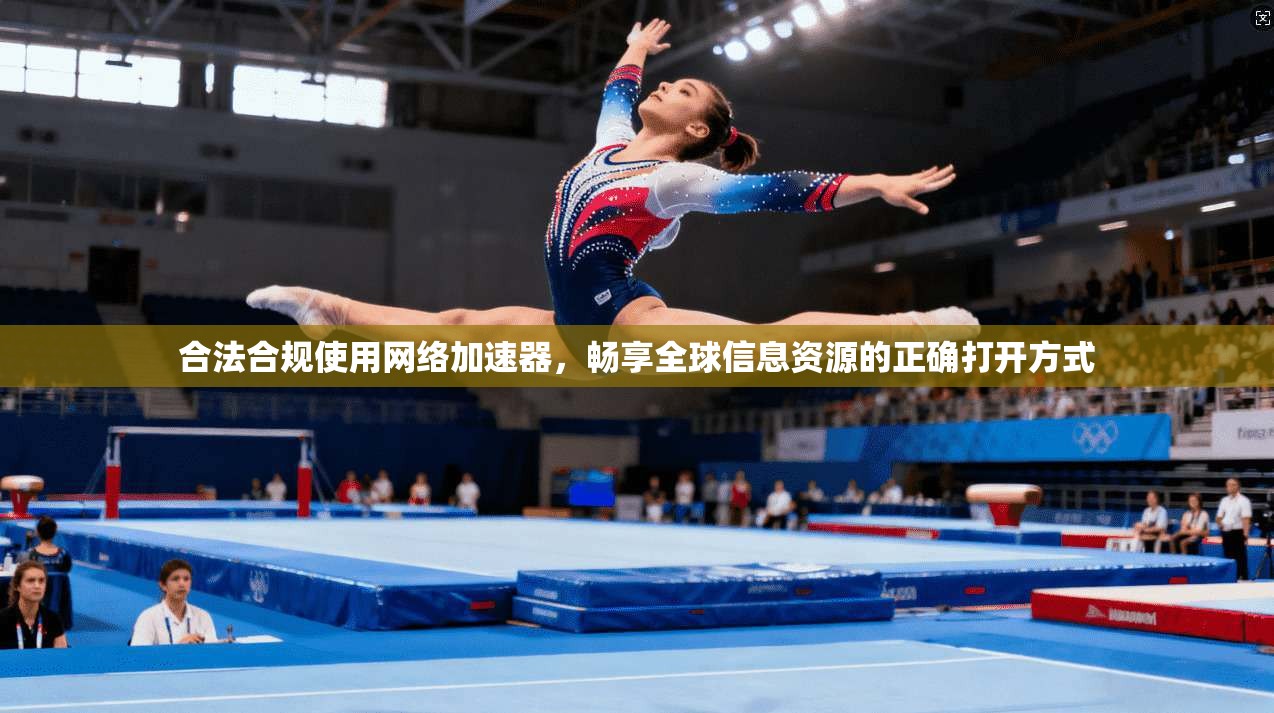 合法合规使用网络加速器,畅享全球信息资源的正确打开方式 合法合规使用网络加速器,畅享全球信息资源的正确打开方式