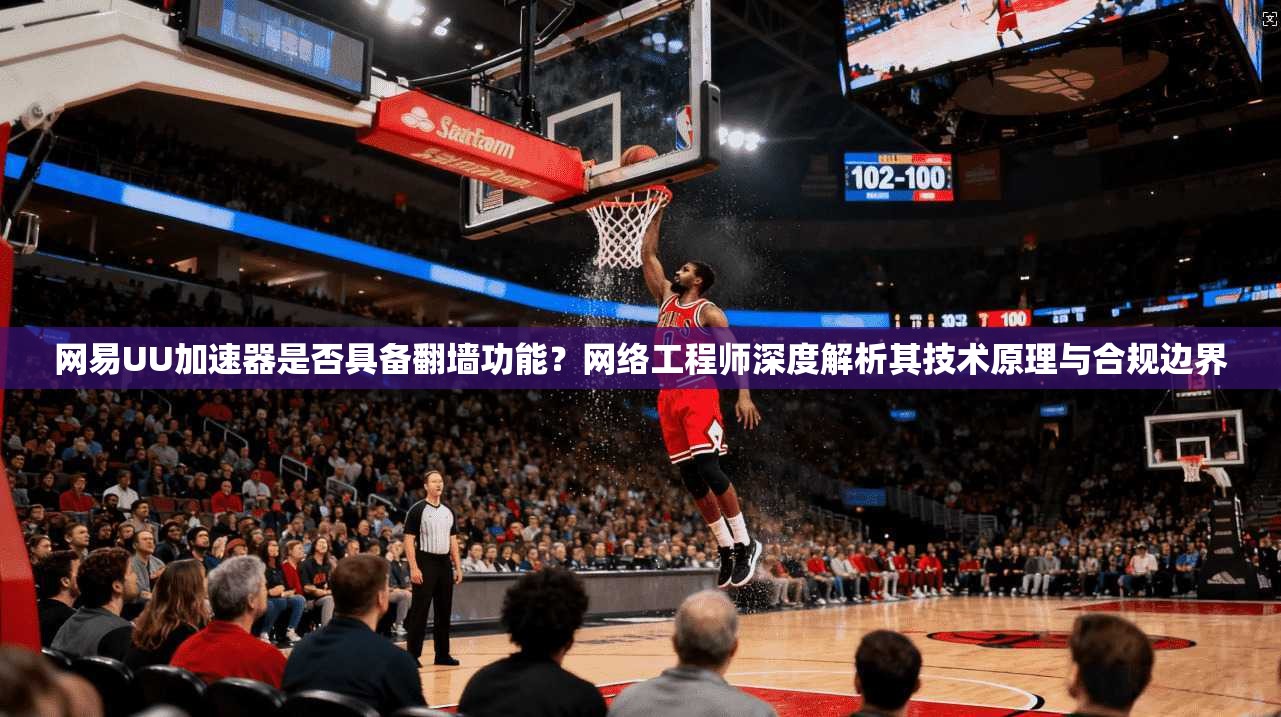 网易UU加速器是否具备翻墙功能?网络工程师深度解析其技术原理与合规边界 网易UU加速器是否具备翻墙功能?网络工程师深度解析其技术原理与合规边界