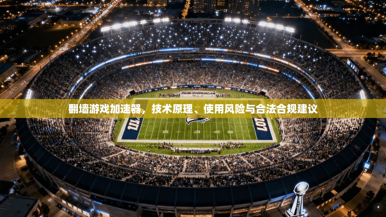 翻墙游戏加速器,技术原理、使用风险与合法合规建议 翻墙游戏加速器,技术原理、使用风险与合法合规建议