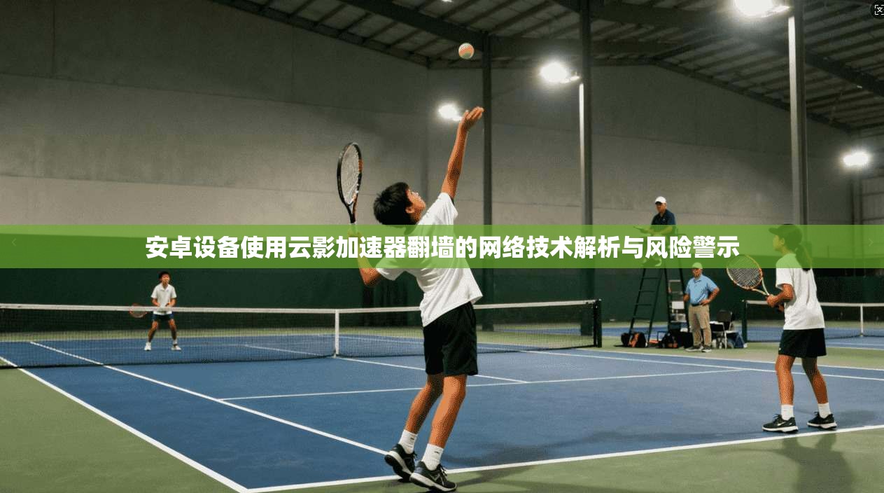 安卓设备使用云影加速器翻墙的网络技术解析与风险警示 安卓设备使用云影加速器翻墙的网络技术解析与风险警示