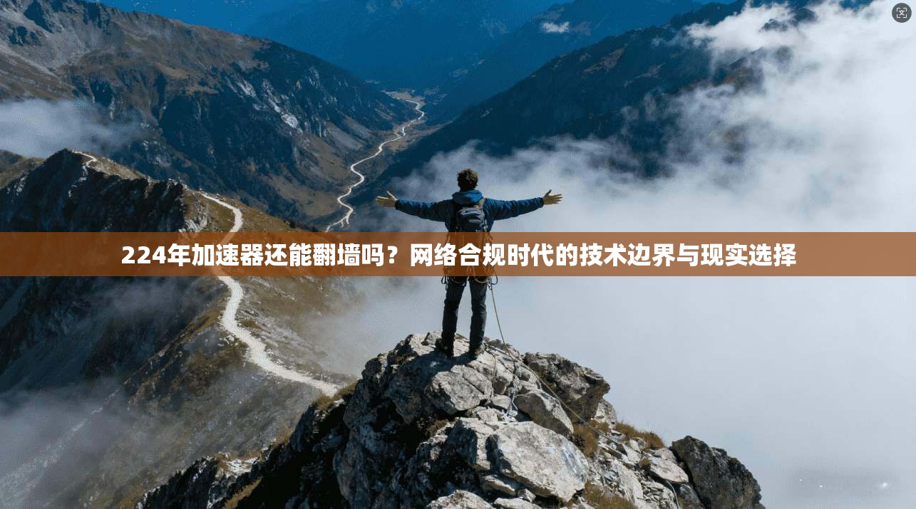 224年加速器还能翻墙吗?网络合规时代的技术边界与现实选择 224年加速器还能翻墙吗?网络合规时代的技术边界与现实选择