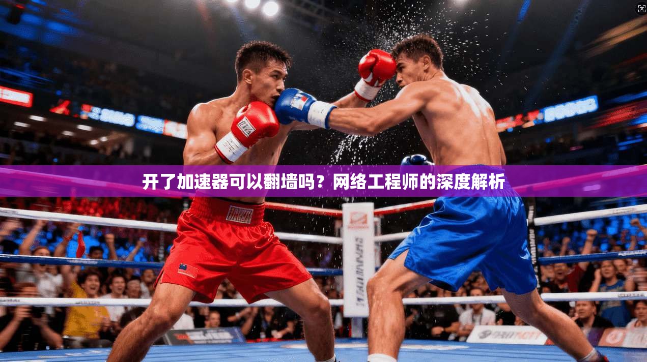 开了加速器可以翻墙吗?网络工程师的深度解析 开了加速器可以翻墙吗?网络工程师的深度解析