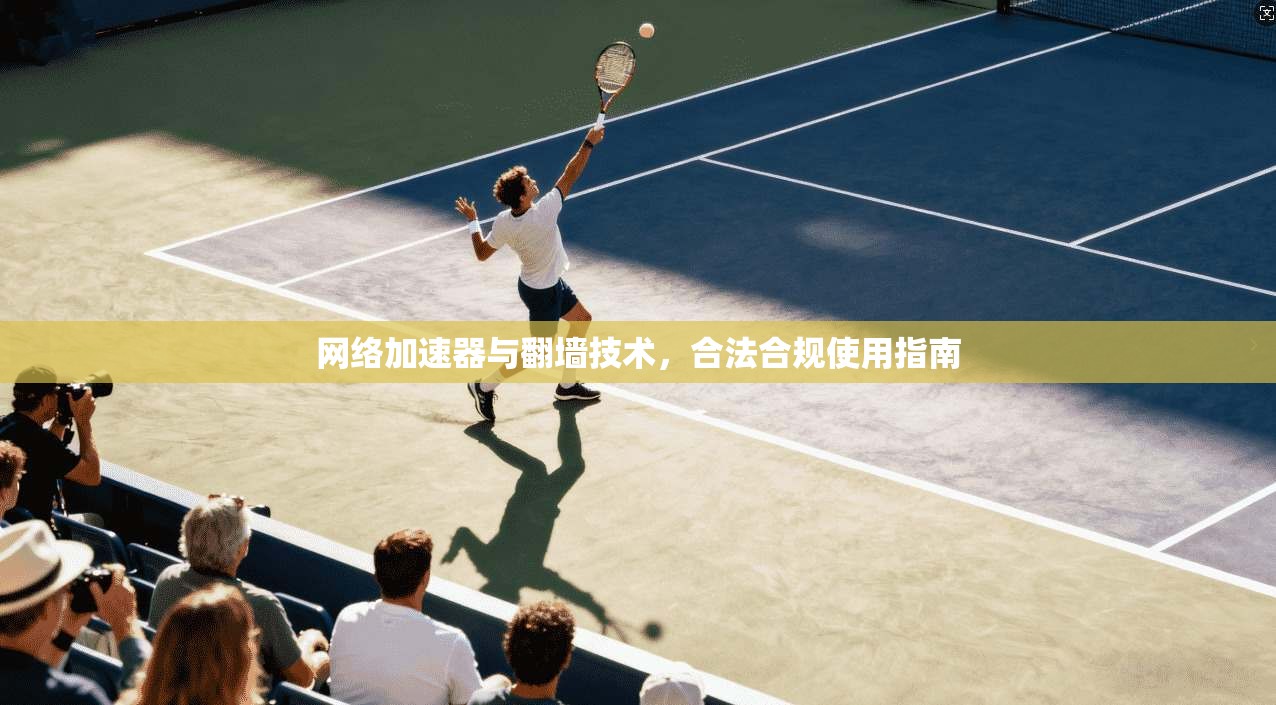 网络加速器与翻墙技术,合法合规使用指南 网络加速器与翻墙技术,合法合规使用指南