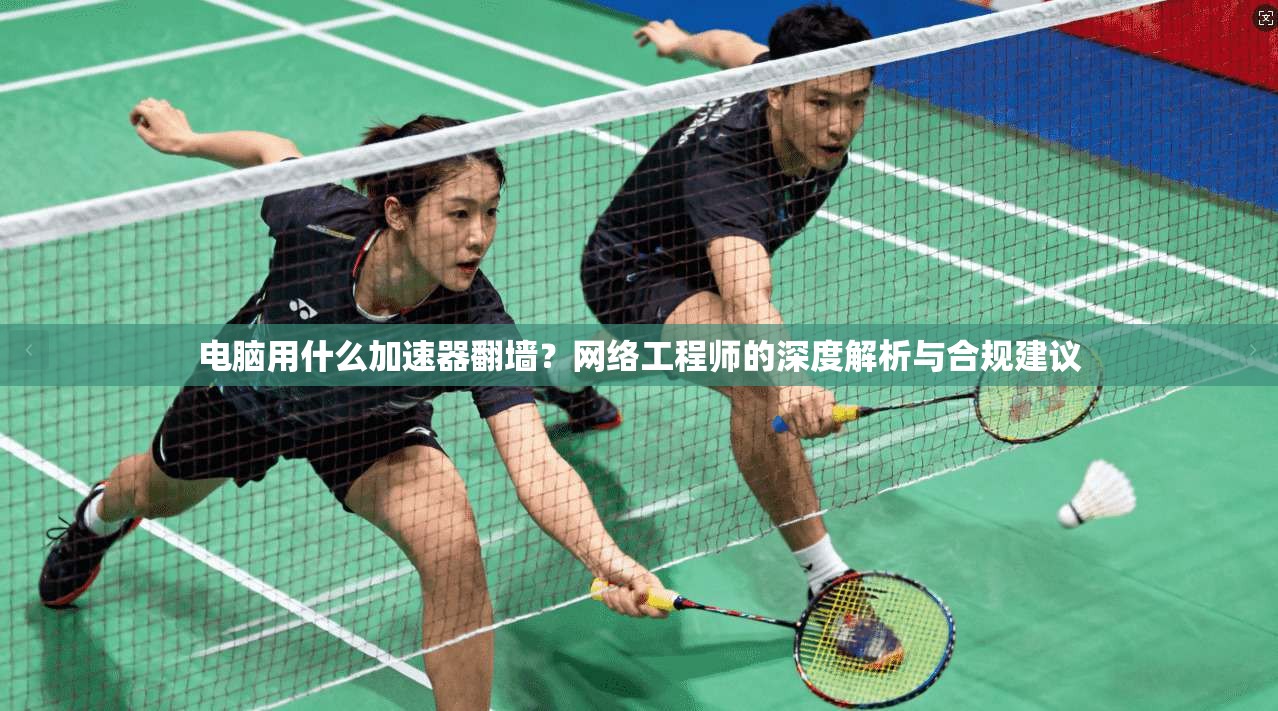 电脑用什么加速器翻墙?网络工程师的深度解析与合规建议 电脑用什么加速器翻墙?网络工程师的深度解析与合规建议