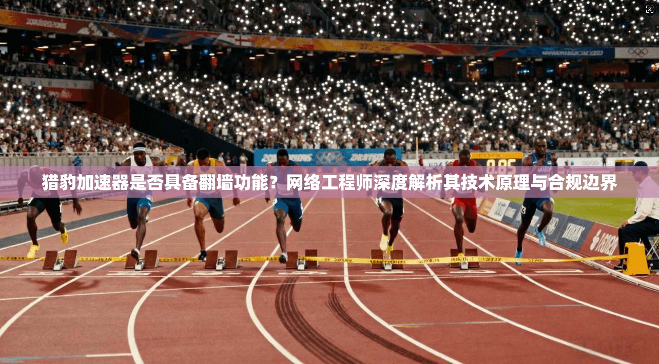 猎豹加速器是否具备翻墙功能？网络工程师深度解析其技术原理与合规边界