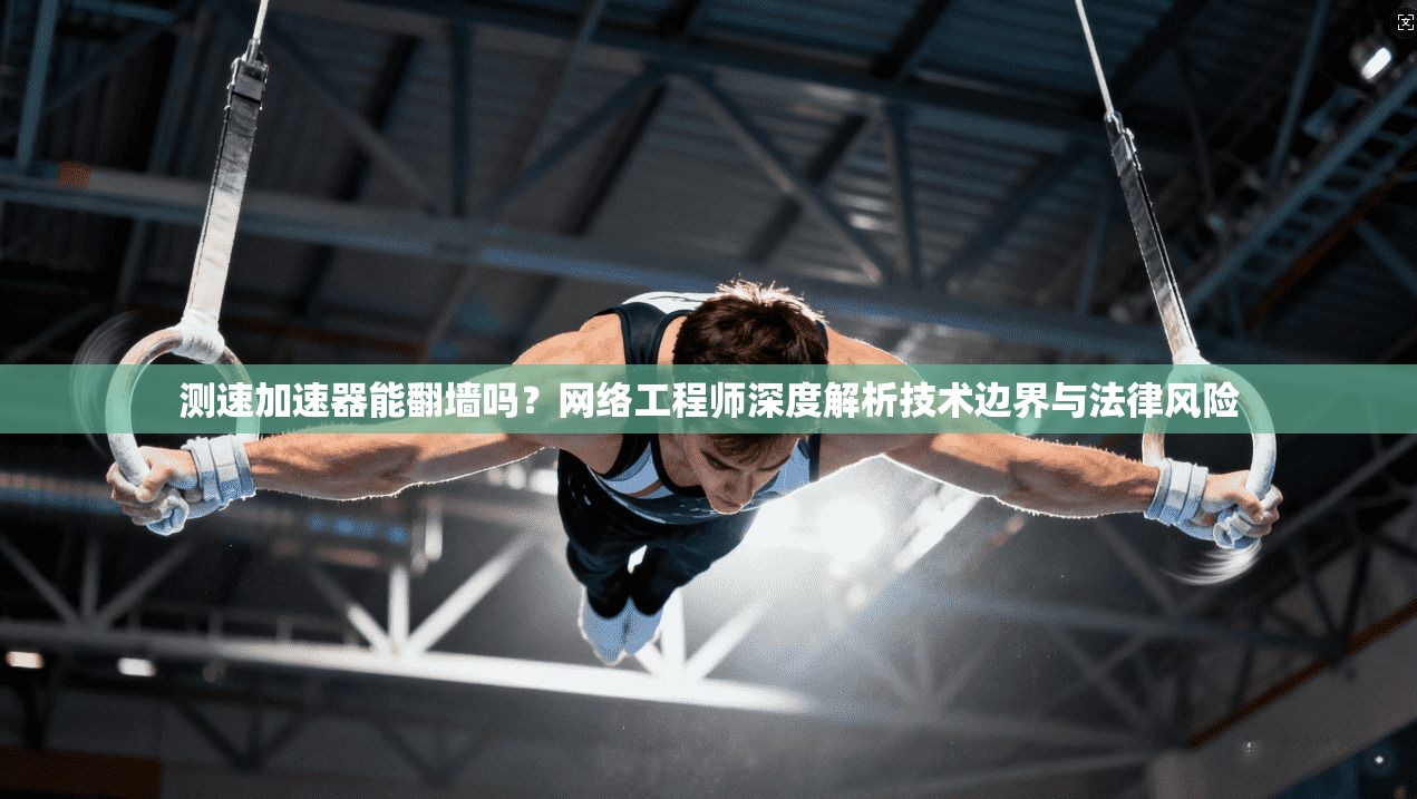 测速加速器能翻墙吗？网络工程师深度解析技术边界与法律风险