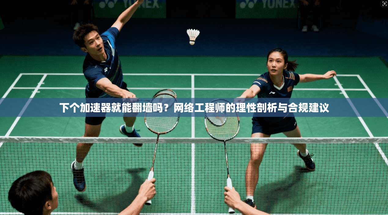 下个加速器就能翻墙吗？网络工程师的理性剖析与合规建议