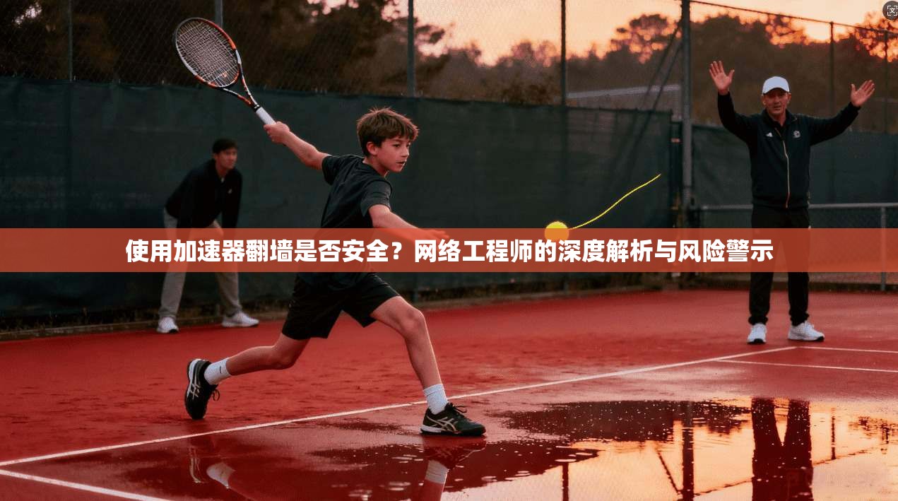 使用加速器翻墙是否安全？网络工程师的深度解析与风险警示