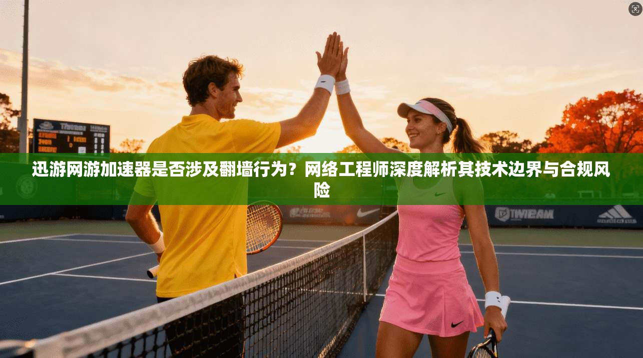 迅游网游加速器是否涉及翻墙行为?网络工程师深度解析其技术边界与合规风险 迅游网游加速器是否涉及翻墙行为?网络工程师深度解析其技术边界与合规风险