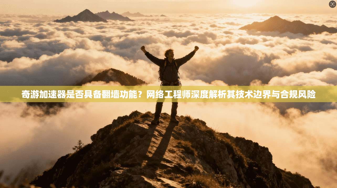 奇游加速器是否具备翻墙功能?网络工程师深度解析其技术边界与合规风险 奇游加速器是否具备翻墙功能?网络工程师深度解析其技术边界与合规风险