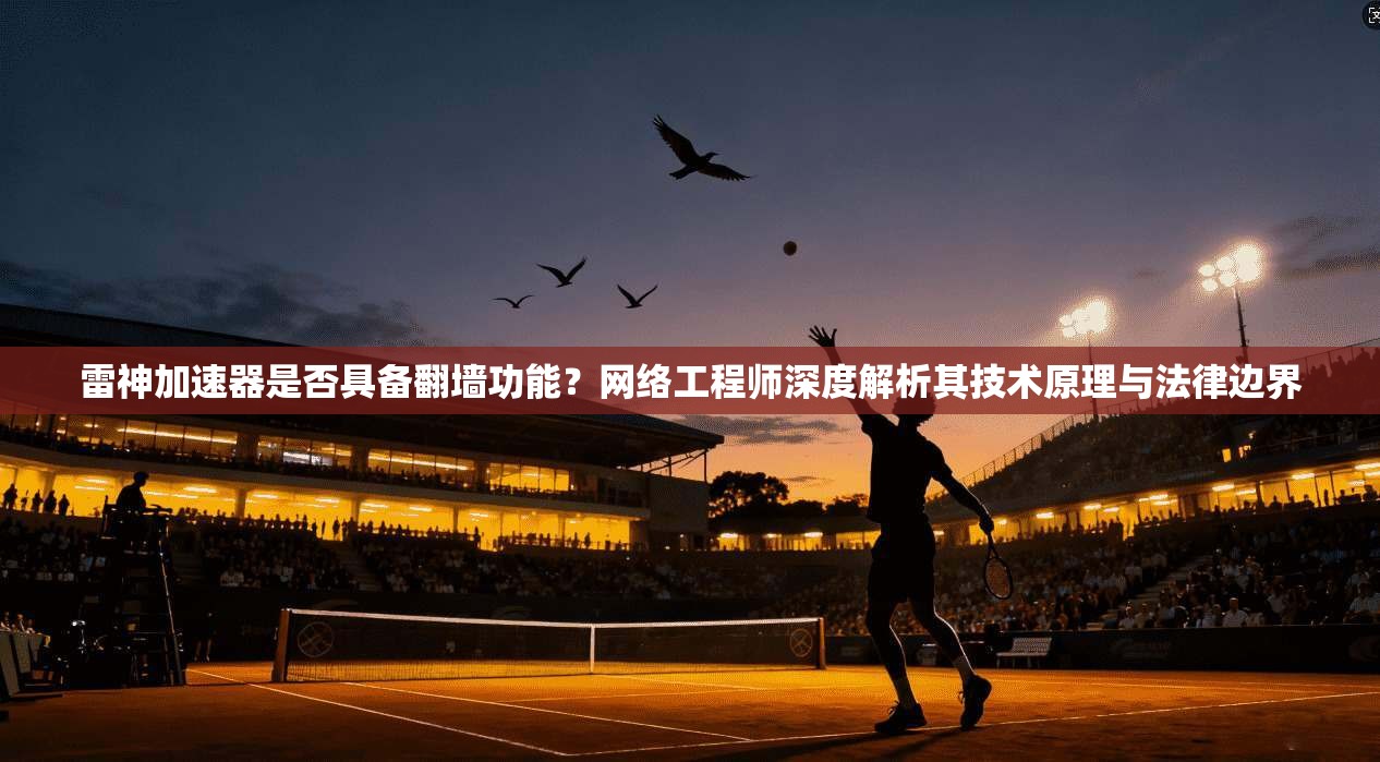 雷神加速器是否具备翻墙功能?网络工程师深度解析其技术原理与法律边界 雷神加速器是否具备翻墙功能?网络工程师深度解析其技术原理与法律边界