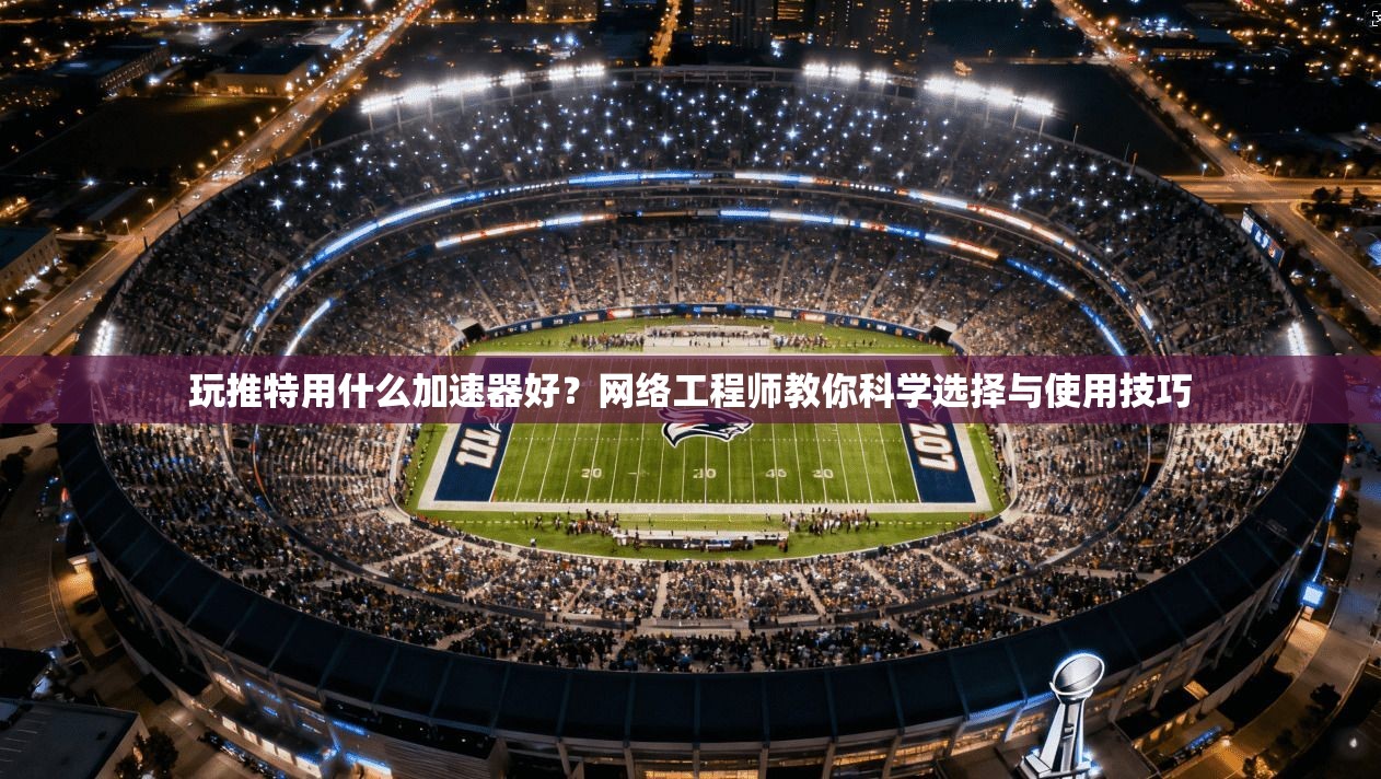玩推特用什么加速器好?网络工程师教你科学选择与使用技巧 玩推特用什么加速器好?网络工程师教你科学选择与使用技巧