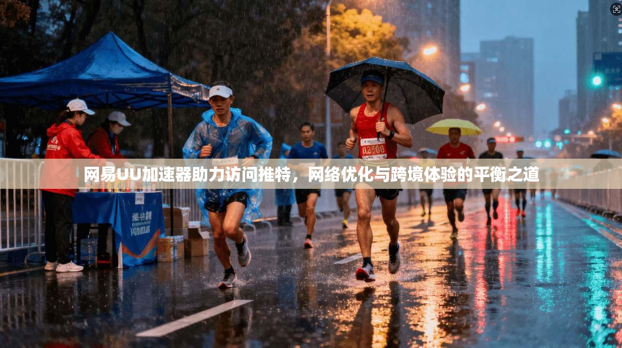 网易UU加速器助力访问推特，网络优化与跨境体验的平衡之道