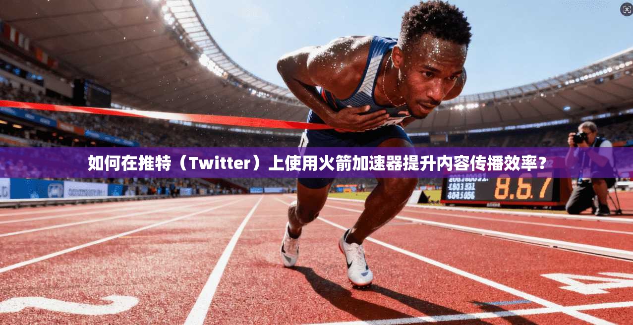 如何在推特（Twitter）上使用火箭加速器提升内容传播效率？