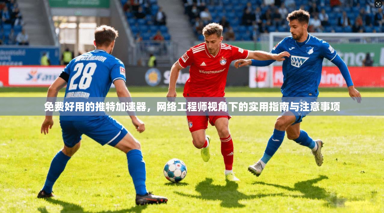免费好用的推特加速器，网络工程师视角下的实用指南与注意事项