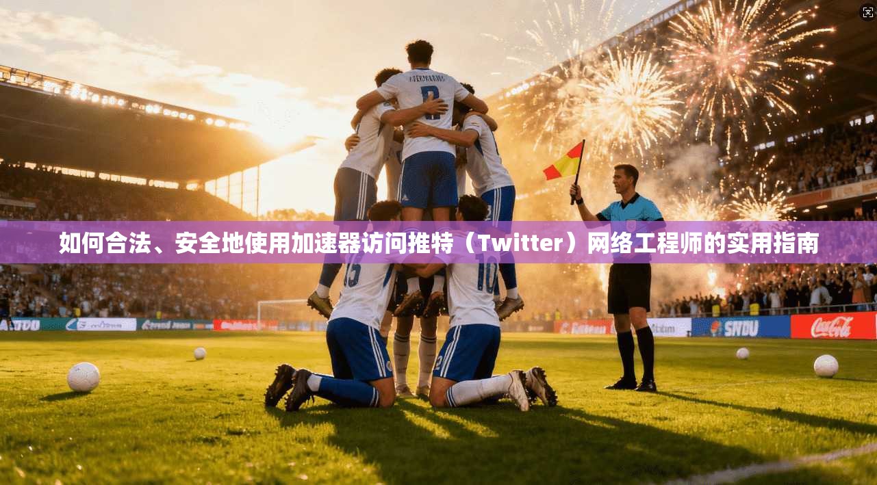 如何合法、安全地使用加速器访问推特(Twitter)网络工程师的实用指南 如何合法、安全地使用加速器访问推特(Twitter)网络工程师的实用指南