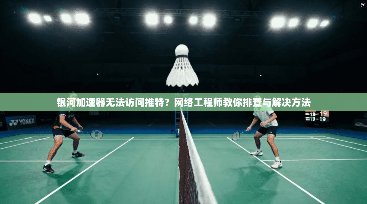 银河加速器无法访问推特？网络工程师教你排查与解决方法