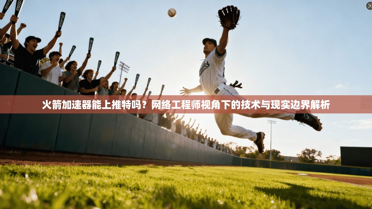 火箭加速器能上推特吗？网络工程师视角下的技术与现实边界解析