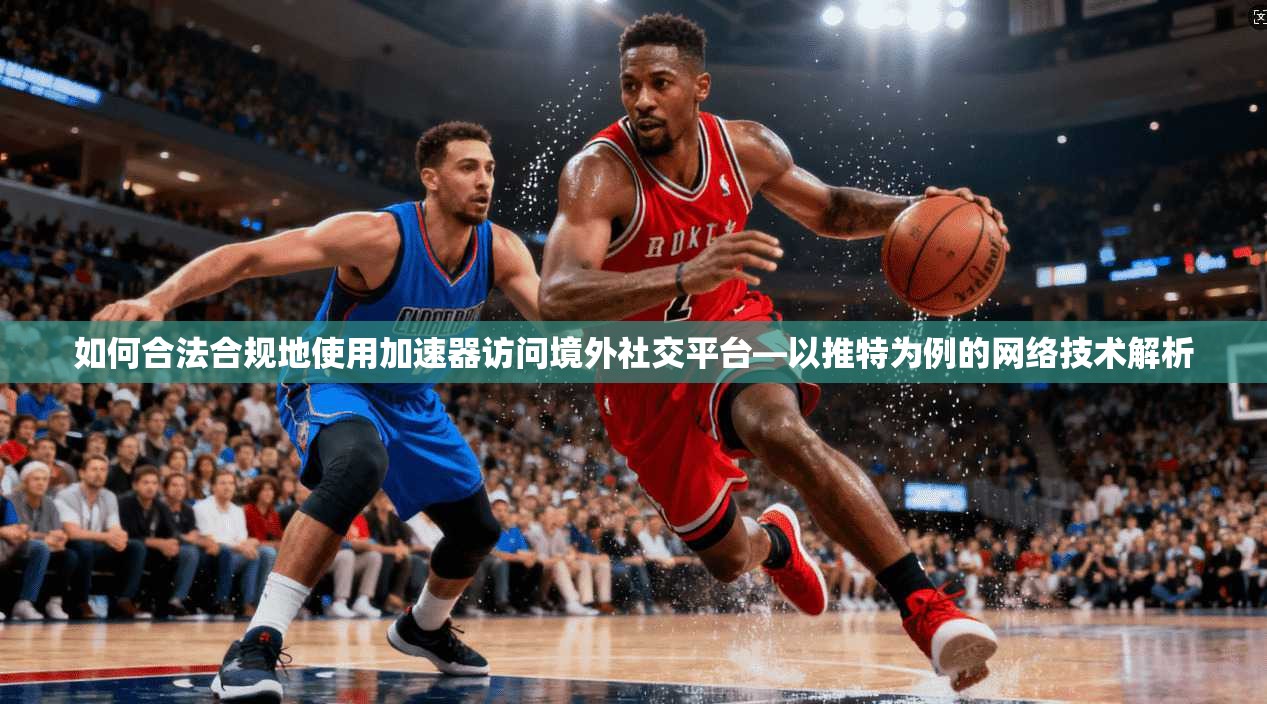 如何合法合规地使用加速器访问境外社交平台—以推特为例的网络技术解析 如何合法合规地使用加速器访问境外社交平台—以推特为例的网络技术解析
