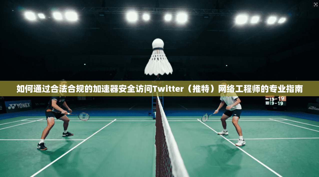 如何通过合法合规的加速器安全访问Twitter（推特）网络工程师的专业指南