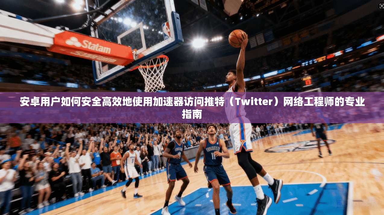 安卓用户如何安全高效地使用加速器访问推特(Twitter)网络工程师的专业指南 安卓用户如何安全高效地使用加速器访问推特(Twitter)网络工程师的专业指南
