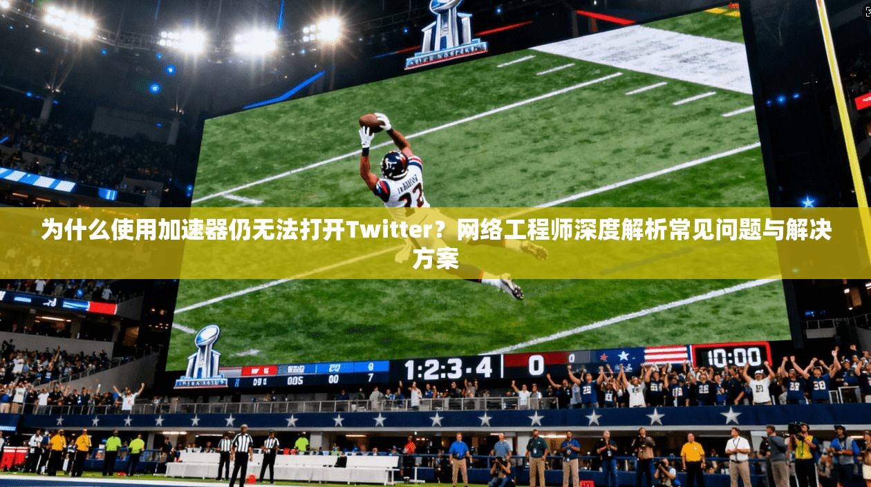 为什么使用加速器仍无法打开Twitter?网络工程师深度解析常见问题与解决方案 为什么使用加速器仍无法打开Twitter?网络工程师深度解析常见问题与解决方案