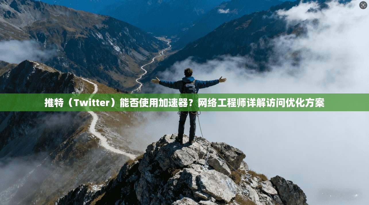 推特（Twitter）能否使用加速器？网络工程师详解访问优化方案