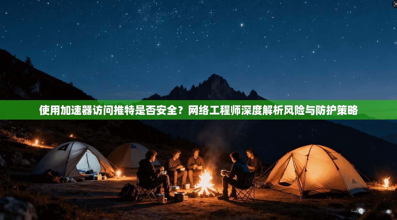 使用加速器访问推特是否安全?网络工程师深度解析风险与防护策略 使用加速器访问推特是否安全?网络工程师深度解析风险与防护策略