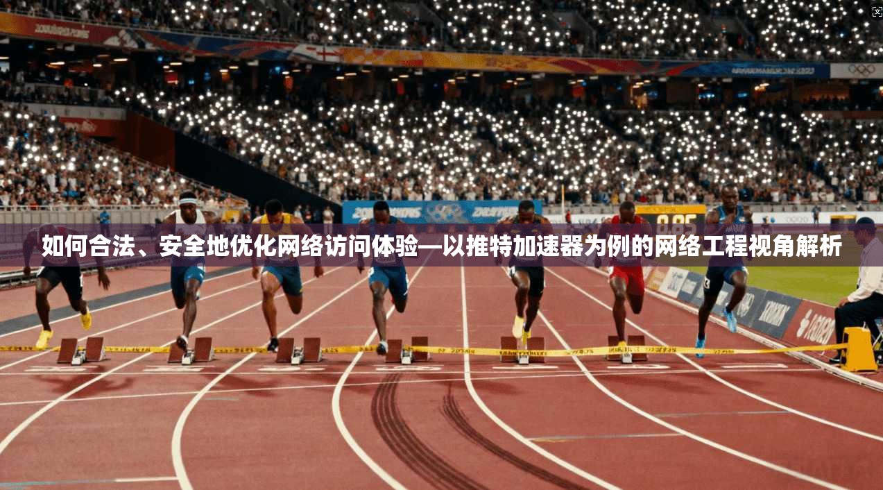 如何合法、安全地优化网络访问体验—以推特加速器为例的网络工程视角解析 如何合法、安全地优化网络访问体验—以推特加速器为例的网络工程视角解析